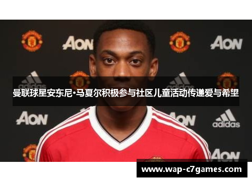 曼联球星安东尼·马夏尔积极参与社区儿童活动传递爱与希望