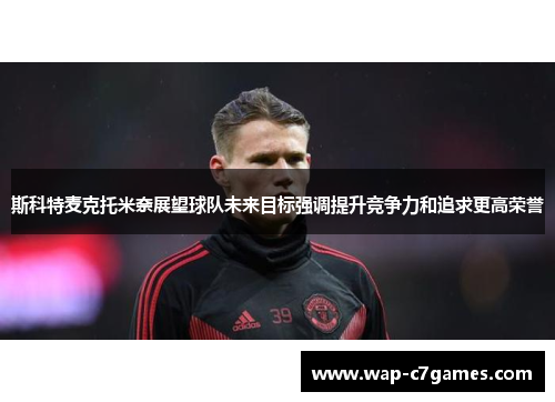 斯科特麦克托米奈展望球队未来目标强调提升竞争力和追求更高荣誉