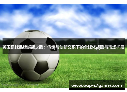 英国足球品牌崛起之路：传统与创新交织下的全球化战略与市场扩展