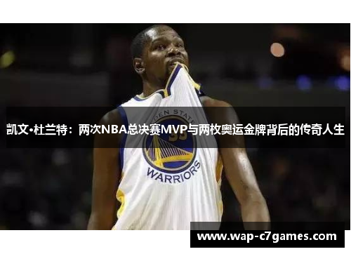 凯文·杜兰特：两次NBA总决赛MVP与两枚奥运金牌背后的传奇人生
