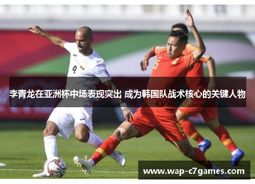 李青龙在亚洲杯中场表现突出 成为韩国队战术核心的关键人物
