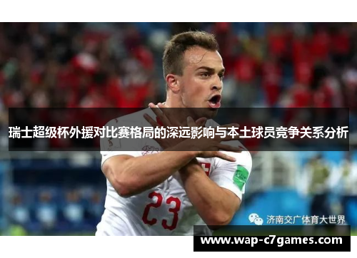 瑞士超级杯外援对比赛格局的深远影响与本土球员竞争关系分析