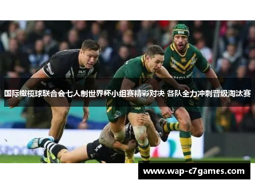 国际橄榄球联合会七人制世界杯小组赛精彩对决 各队全力冲刺晋级淘汰赛