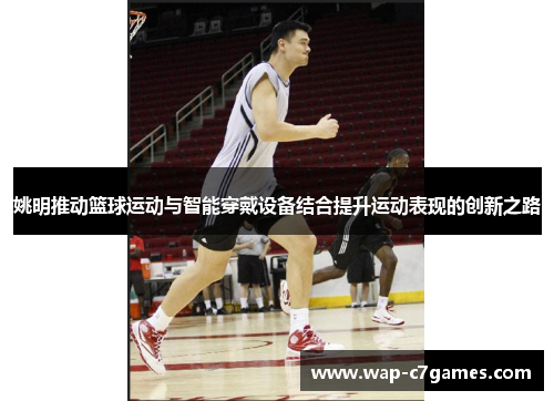 姚明推动篮球运动与智能穿戴设备结合提升运动表现的创新之路