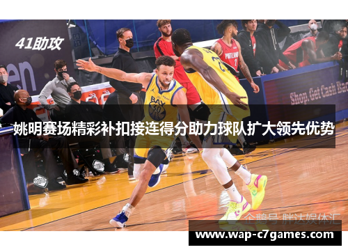 姚明赛场精彩补扣接连得分助力球队扩大领先优势