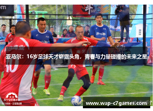 亚马尔：16岁足球天才崭露头角，青春与力量碰撞的未来之星