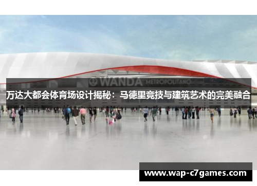 万达大都会体育场设计揭秘：马德里竞技与建筑艺术的完美融合