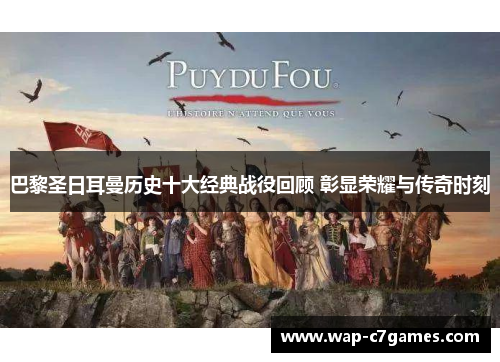 巴黎圣日耳曼历史十大经典战役回顾 彰显荣耀与传奇时刻