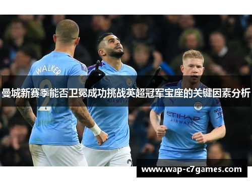 曼城新赛季能否卫冕成功挑战英超冠军宝座的关键因素分析