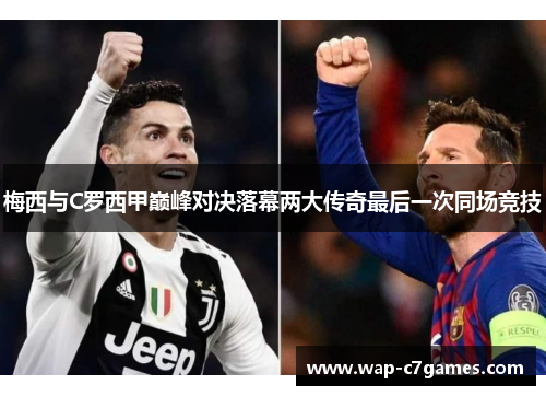 梅西与C罗西甲巅峰对决落幕两大传奇最后一次同场竞技