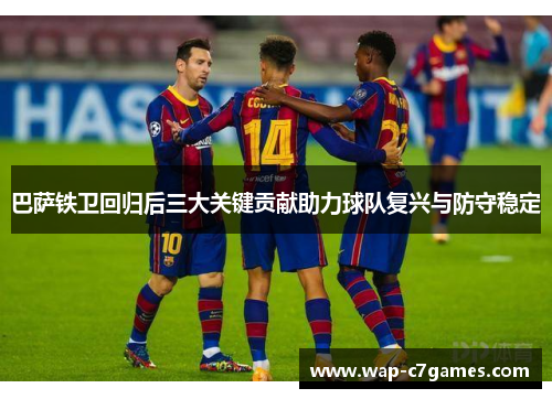 巴萨铁卫回归后三大关键贡献助力球队复兴与防守稳定