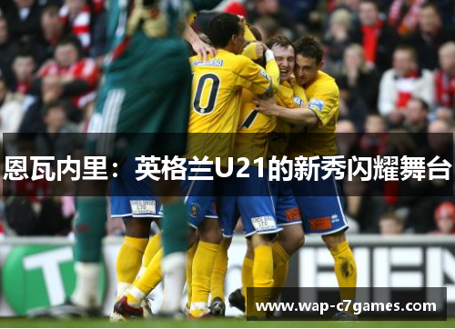 恩瓦内里：英格兰U21的新秀闪耀舞台