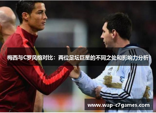 梅西与C罗风格对比：两位足坛巨星的不同之处和影响力分析