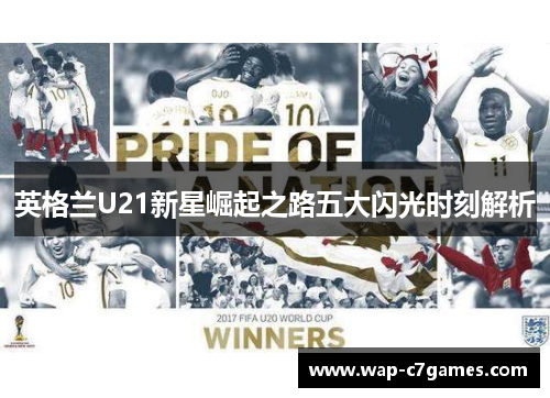 英格兰U21新星崛起之路五大闪光时刻解析