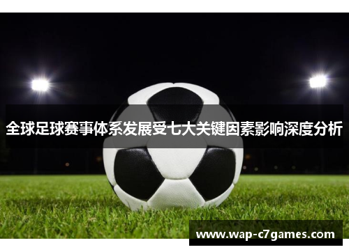 全球足球赛事体系发展受七大关键因素影响深度分析