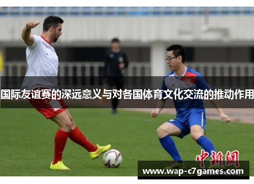 国际友谊赛的深远意义与对各国体育文化交流的推动作用