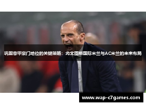 巩固意甲豪门地位的关键策略：尤文图斯国际米兰与AC米兰的未来布局