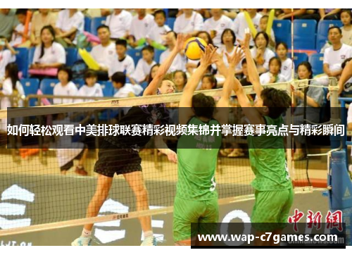如何轻松观看中美排球联赛精彩视频集锦并掌握赛事亮点与精彩瞬间