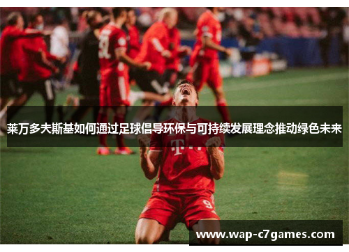 莱万多夫斯基如何通过足球倡导环保与可持续发展理念推动绿色未来