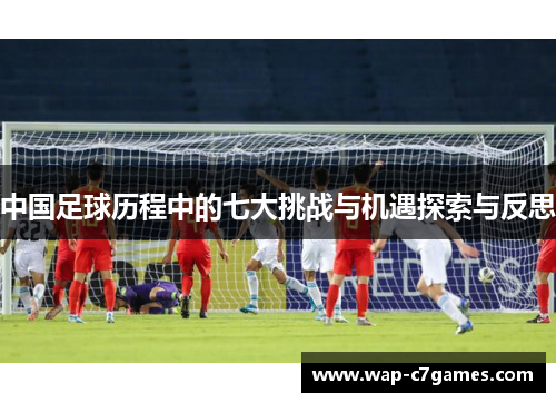 中国足球历程中的七大挑战与机遇探索与反思