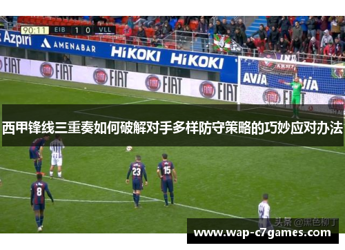 西甲锋线三重奏如何破解对手多样防守策略的巧妙应对办法