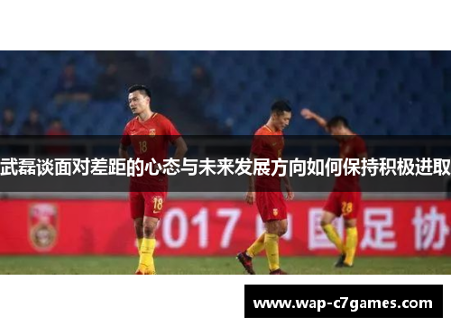 武磊谈面对差距的心态与未来发展方向如何保持积极进取