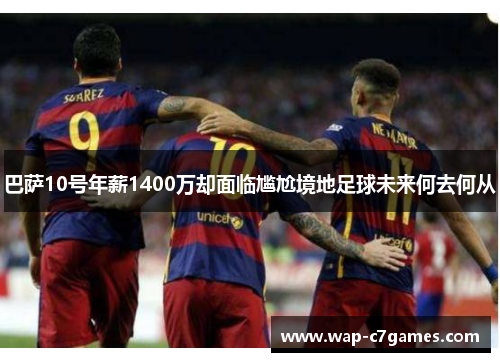 巴萨10号年薪1400万却面临尴尬境地足球未来何去何从