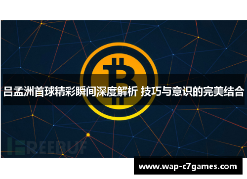 吕孟洲首球精彩瞬间深度解析 技巧与意识的完美结合