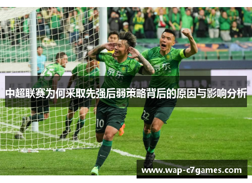 中超联赛为何采取先强后弱策略背后的原因与影响分析