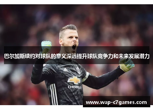 巴尔加斯续约对球队的意义深远提升球队竞争力和未来发展潜力