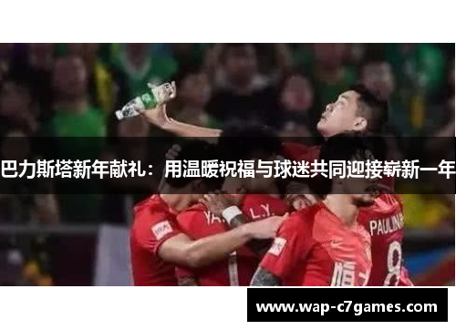 巴力斯塔新年献礼：用温暖祝福与球迷共同迎接崭新一年