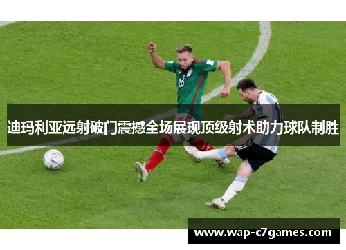 迪玛利亚远射破门震撼全场展现顶级射术助力球队制胜 迪玛利亚远射破门震撼全场展现顶级射术助力球队制胜