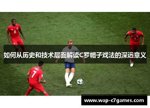 如何从历史和技术层面解读C罗帽子戏法的深远意义