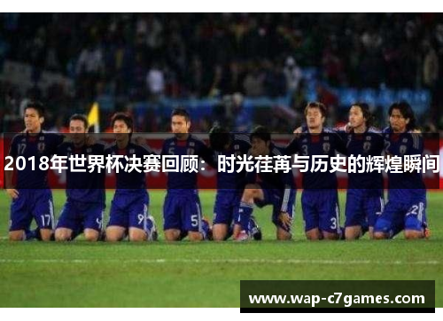 2018年世界杯决赛回顾：时光荏苒与历史的辉煌瞬间