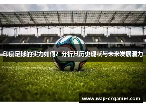 印度足球的实力如何？分析其历史现状与未来发展潜力