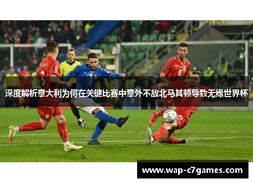 深度解析意大利为何在关键比赛中意外不敌北马其顿导致无缘世界杯