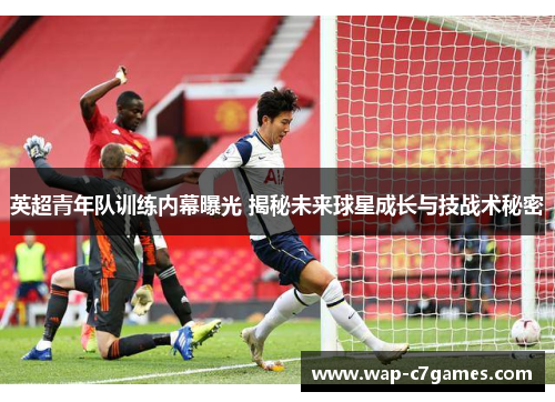 英超青年队训练内幕曝光 揭秘未来球星成长与技战术秘密