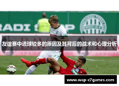 友谊赛中进球较多的原因及其背后的战术和心理分析