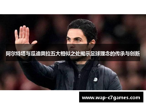 阿尔特塔与瓜迪奥拉五大相似之处揭示足球理念的传承与创新
