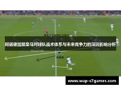 阿诺德加盟皇马对球队战术体系与未来竞争力的深远影响分析