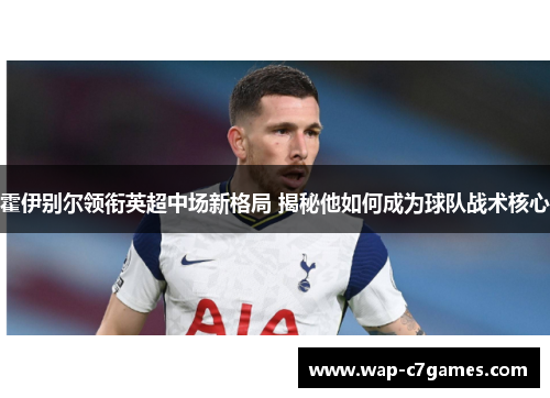 霍伊别尔领衔英超中场新格局 揭秘他如何成为球队战术核心
