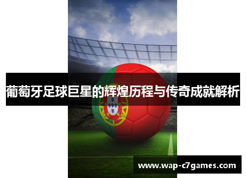 葡萄牙足球巨星的辉煌历程与传奇成就解析