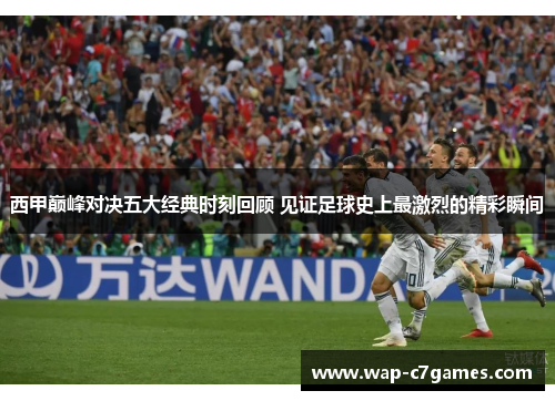 西甲巅峰对决五大经典时刻回顾 见证足球史上最激烈的精彩瞬间