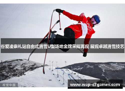 谷爱凌崇礼站自由式滑雪U型场地金牌荣耀再现 展现卓越滑雪技艺