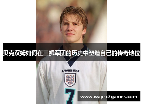 贝克汉姆如何在三狮军团的历史中塑造自己的传奇地位 贝克汉姆如何在三狮军团的历史中塑造自己的传奇地位