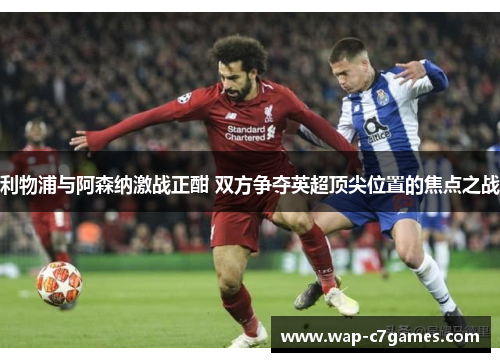 利物浦与阿森纳激战正酣 双方争夺英超顶尖位置的焦点之战 利物浦与阿森纳激战正酣 双方争夺英超顶尖位置的焦点之战