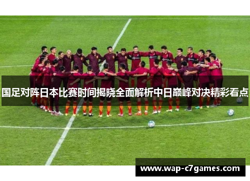 国足对阵日本比赛时间揭晓全面解析中日巅峰对决精彩看点 国足对阵日本比赛时间揭晓全面解析中日巅峰对决精彩看点