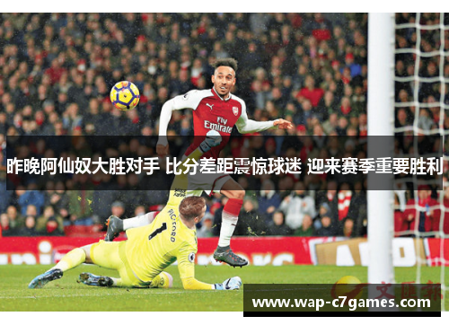 昨晚阿仙奴大胜对手 比分差距震惊球迷 迎来赛季重要胜利 昨晚阿仙奴大胜对手 比分差距震惊球迷 迎来赛季重要胜利