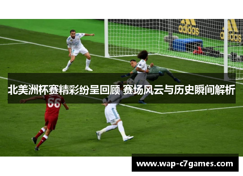 北美洲杯赛精彩纷呈回顾 赛场风云与历史瞬间解析