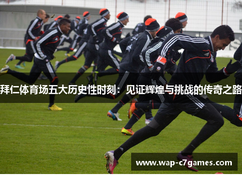 拜仁体育场五大历史性时刻:见证辉煌与挑战的传奇之路 拜仁体育场五大历史性时刻:见证辉煌与挑战的传奇之路